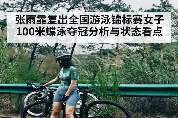张雨霏复出全国游泳锦标赛女子100米蝶泳夺冠分析与状态看点（c7c7.app）