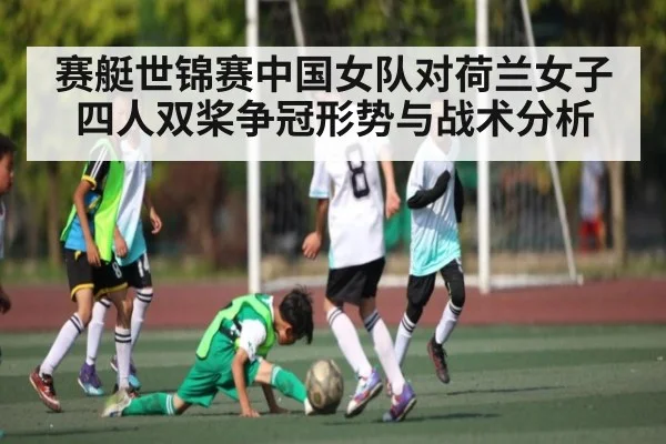 赛艇世锦赛中国女队对荷兰女子四人双桨争冠形势与战术分析（c7c7.app）