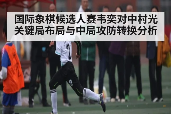 国际象棋候选人赛韦奕对中村光关键局布局与中局攻防转换分析（c7c7.app）