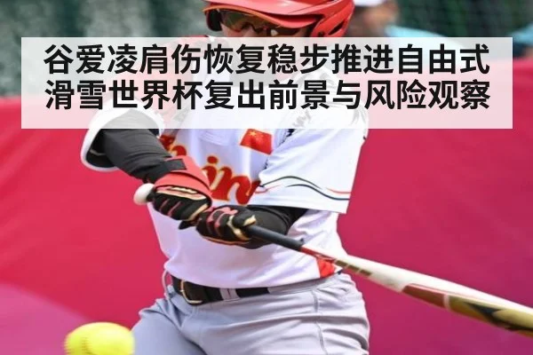 谷爱凌肩伤恢复稳步推进自由式滑雪世界杯复出前景与风险观察（c7c7.app）
