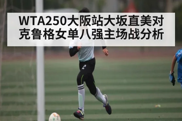 WTA250大阪站大坂直美对克鲁格女单八强主场战分析（c7c7.app）