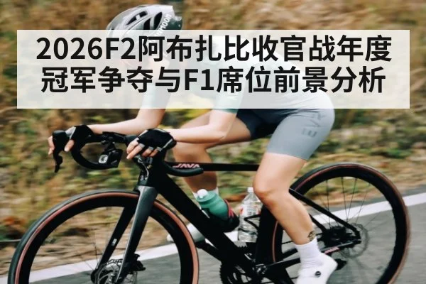 2026F2阿布扎比收官战年度冠军争夺与F1席位前景分析（c7c7.app）