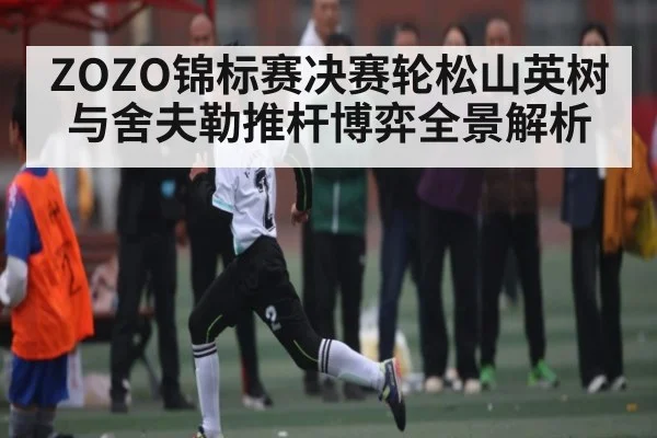 ZOZO锦标赛决赛轮松山英树与舍夫勒推杆博弈全景解析（c7c7.app）