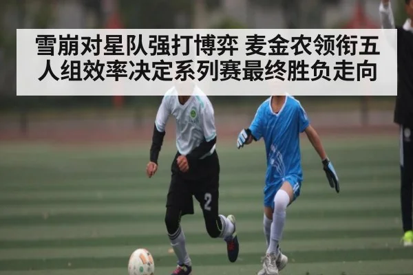 雪崩对星队强打博弈 麦金农领衔五人组效率决定系列赛最终胜负走向（c7c7.app）